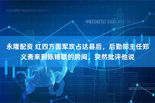 永隆配资 红四方面军攻占达县后，后勤部主任郑义斋来到陈锡联的房间，突然批评他说