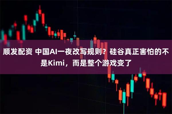 顺发配资 中国AI一夜改写规则?硅谷真正害怕的不是Kimi,而是整个游戏变了