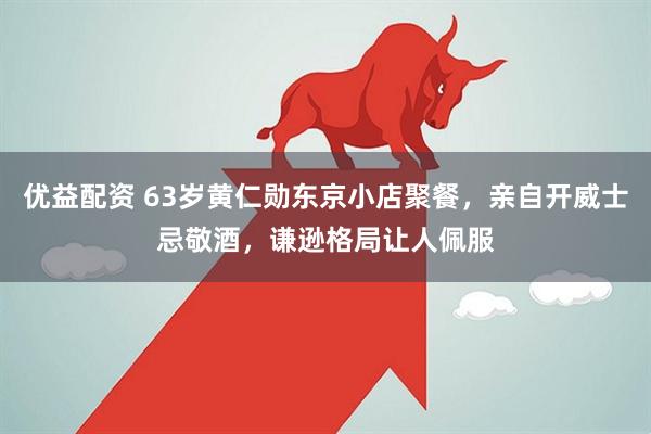 优益配资 63岁黄仁勋东京小店聚餐，亲自开威士忌敬酒，谦逊格局让人佩服