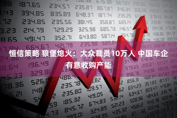 恒信策略 狼堡熄火：大众裁员10万人 中国车企有意收购产能