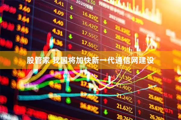 股管家 我国将加快新一代通信网建设