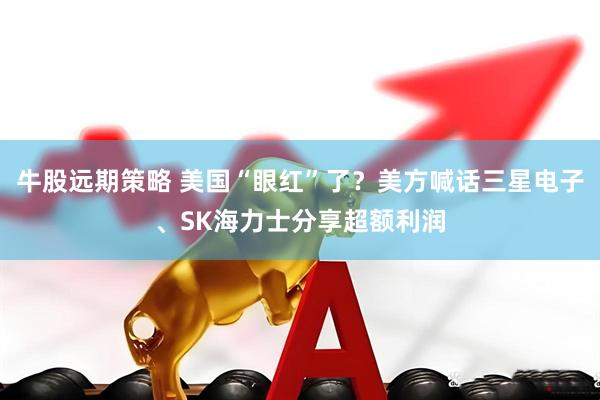牛股远期策略 美国“眼红”了？美方喊话三星电子、SK海力士分享超额利润