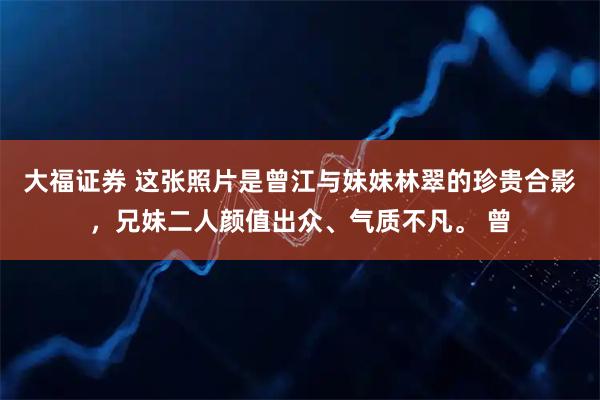 大福证券 这张照片是曾江与妹妹林翠的珍贵合影，兄妹二人颜值出众、气质不凡。 曾