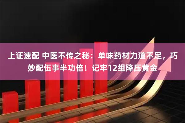 上证速配 中医不传之秘:单味药材力道不足,巧妙配伍事半功倍!记牢12组降压黄金
