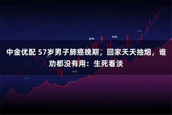 中金优配 57岁男子肺癌晚期，回家天天抽烟，谁劝都没有用：生死看淡