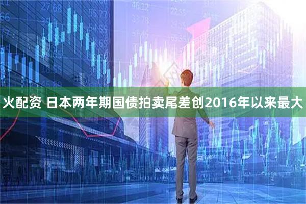 火配资 日本两年期国债拍卖尾差创2016年以来最大