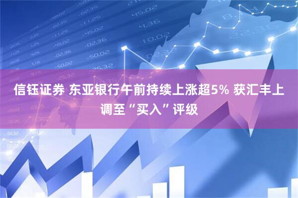 信钰证券 东亚银行午前持续上涨超5% 获汇丰上调至“买入”评级