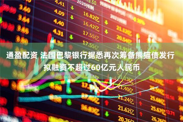 通盈配资 法国巴黎银行据悉再次筹备熊猫债发行 拟融资不超过60亿元人民币