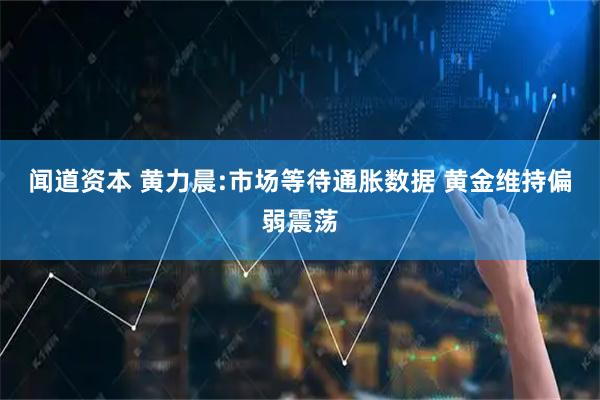 闻道资本 黄力晨:市场等待通胀数据 黄金维持偏弱震荡