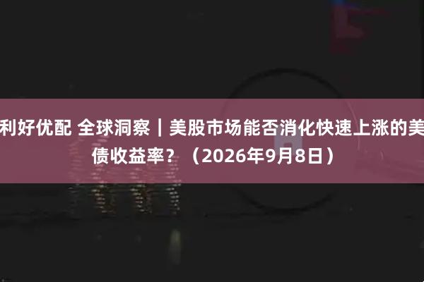 利好优配 全球洞察｜美股市场能否消化快速上涨的美债收益率？（2026年9月8日）